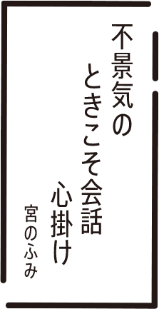 不景気の　ときこそ会話　心掛け　宮のふみ