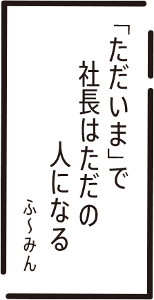 「ただいま」で　社長はただの　人になる　ふ~みん