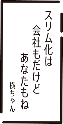 スリム化は　会社もだけど　あなたもね　横ちゃん