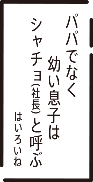 パパでなく　幼い息子は　シャチョ（社長）と呼ぶ　はいろいね