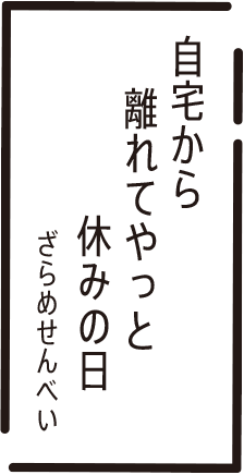 自宅から 離れてやっと 休みの日 ざらめせんべい